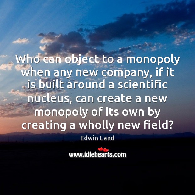 Who can object to a monopoly when any new company, if it Edwin Land Picture Quote