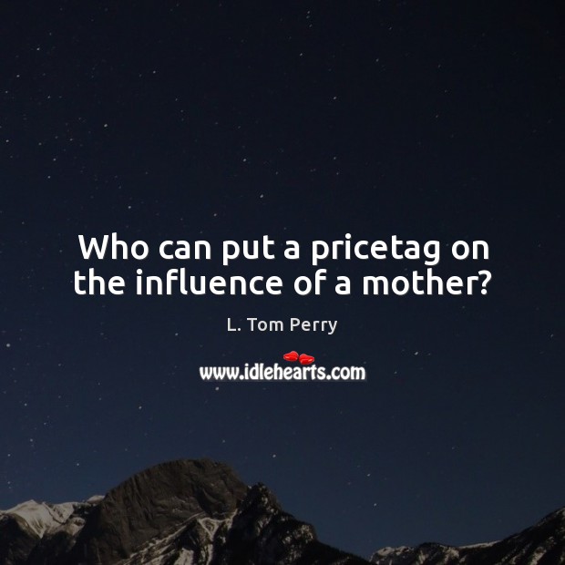 Who can put a pricetag on the influence of a mother? L. Tom Perry Picture Quote