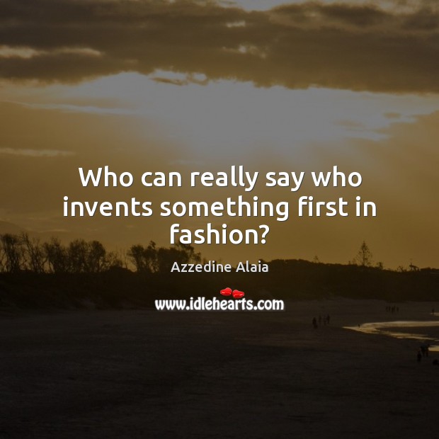 Who can really say who invents something first in fashion? Azzedine Alaia Picture Quote