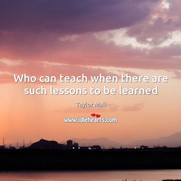 Who can teach when there are such lessons to be learned Image
