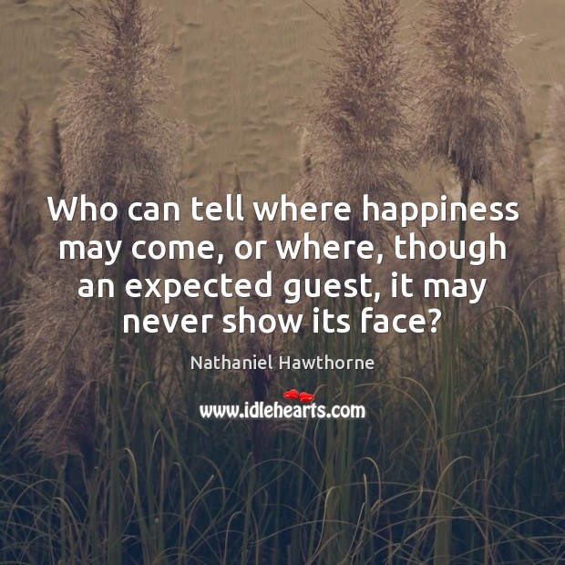 Who can tell where happiness may come, or where, though an expected Nathaniel Hawthorne Picture Quote