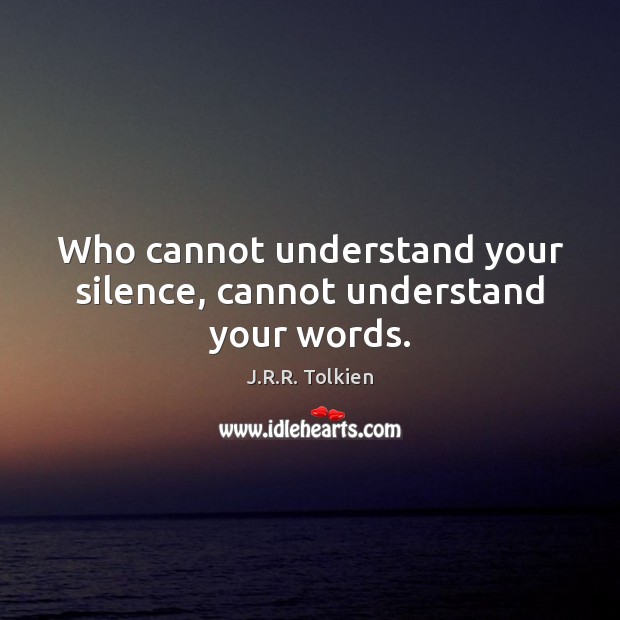Who cannot understand your silence, cannot understand your words. J.R.R. Tolkien Picture Quote