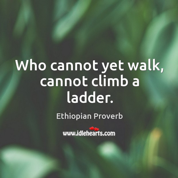 Who cannot yet walk, cannot climb a ladder. Ethiopian Proverbs Image
