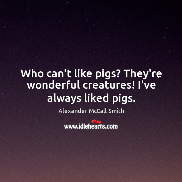 Who can’t like pigs? They’re wonderful creatures! I’ve always liked pigs. Alexander McCall Smith Picture Quote