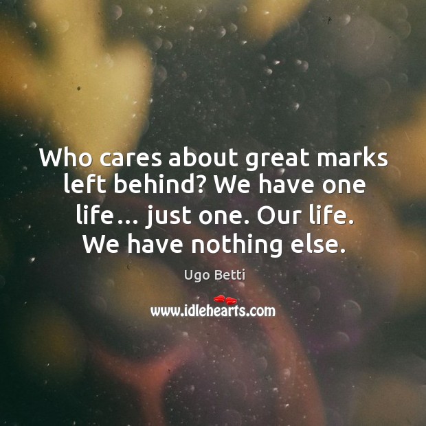 Who cares about great marks left behind? we have one life… just one. Our life. Ugo Betti Picture Quote