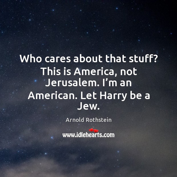 Who cares about that stuff? this is america, not jerusalem. I’m an american. Let harry be a jew. Arnold Rothstein Picture Quote