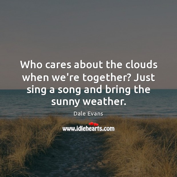 Who cares about the clouds when we’re together? Just sing a song Dale Evans Picture Quote