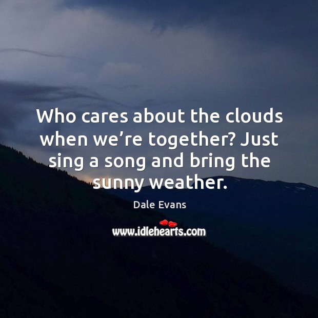 Who cares about the clouds when we’re together? just sing a song and bring the sunny weather. Image