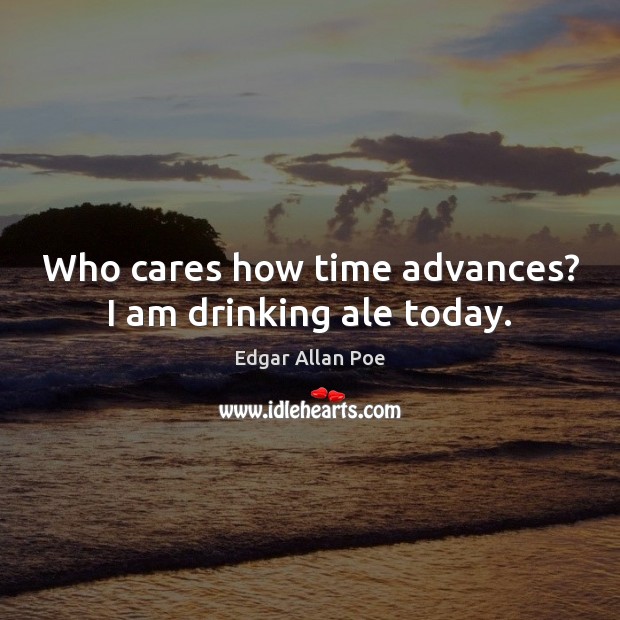 Who cares how time advances? I am drinking ale today. Edgar Allan Poe Picture Quote