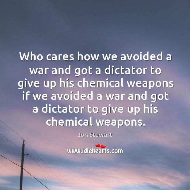 Who cares how we avoided a war and got a dictator to Jon Stewart Picture Quote