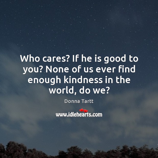 Who cares? If he is good to you? None of us ever find enough kindness in the world, do we? Donna Tartt Picture Quote