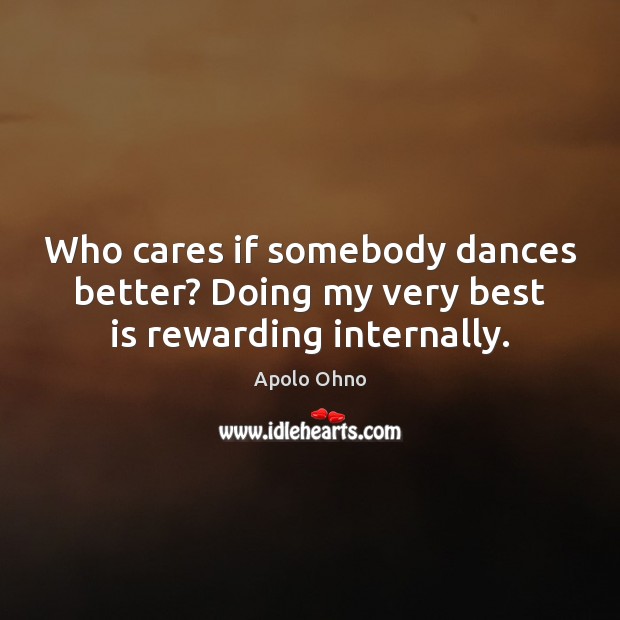 Who cares if somebody dances better? Doing my very best is rewarding internally. Apolo Ohno Picture Quote