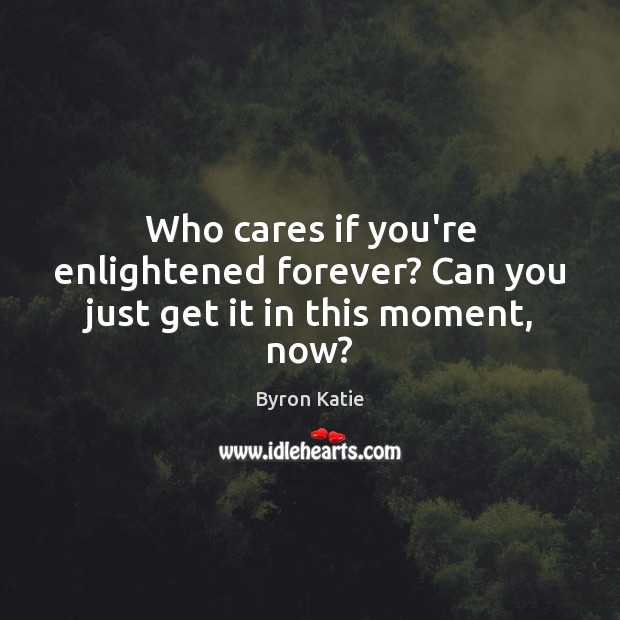 Who cares if you’re enlightened forever? Can you just get it in this moment, now? Byron Katie Picture Quote