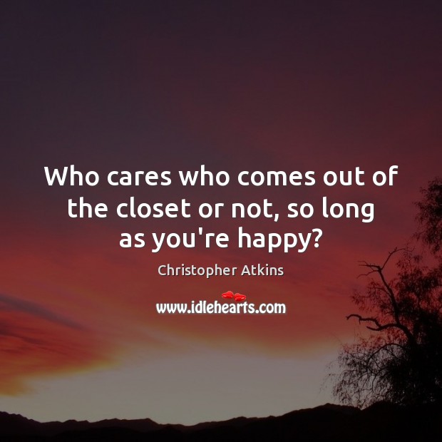 Who cares who comes out of the closet or not, so long as you’re happy? Christopher Atkins Picture Quote