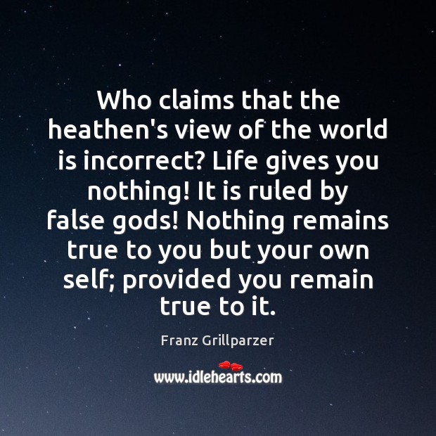 Who claims that the heathen’s view of the world is incorrect? Life Franz Grillparzer Picture Quote