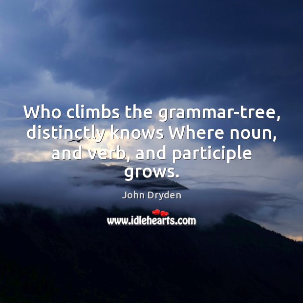 Who climbs the grammar-tree, distinctly knows Where noun, and verb, and participle grows. John Dryden Picture Quote