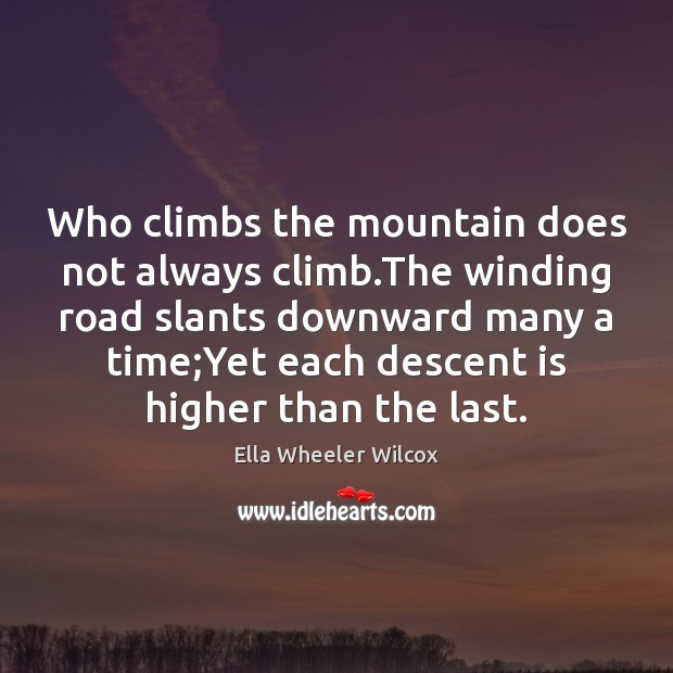 Who climbs the mountain does not always climb.The winding road slants Ella Wheeler Wilcox Picture Quote