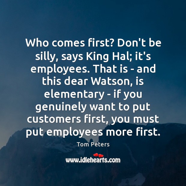 Who comes first? Don’t be silly, says King Hal; it’s employees. That Tom Peters Picture Quote