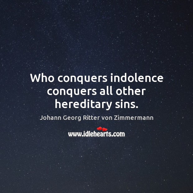 Who conquers indolence conquers all other hereditary sins. Johann Georg Ritter von Zimmermann Picture Quote
