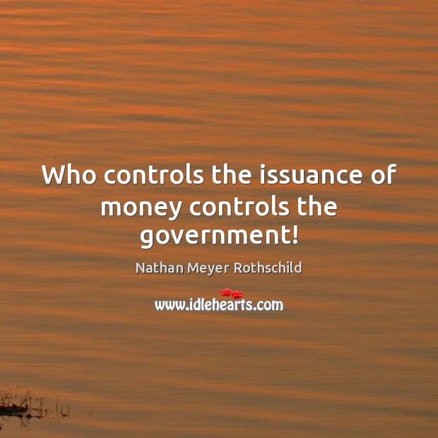 Who controls the issuance of money controls the government! Nathan Meyer Rothschild Picture Quote