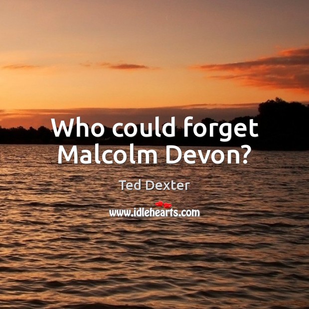 Who could forget Malcolm Devon? Ted Dexter Picture Quote