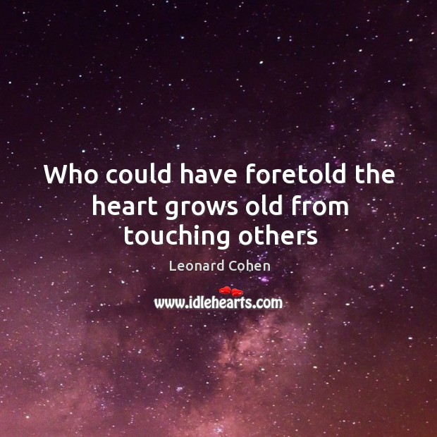 Who could have foretold the heart grows old from touching others Leonard Cohen Picture Quote