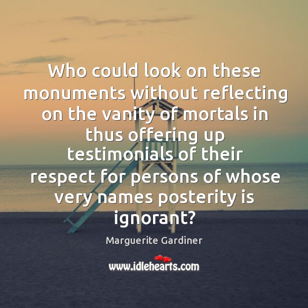 Who could look on these monuments without reflecting on the vanity of mortals in thus Marguerite Gardiner Picture Quote