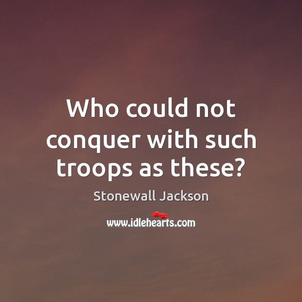 Who could not conquer with such troops as these? Stonewall Jackson Picture Quote