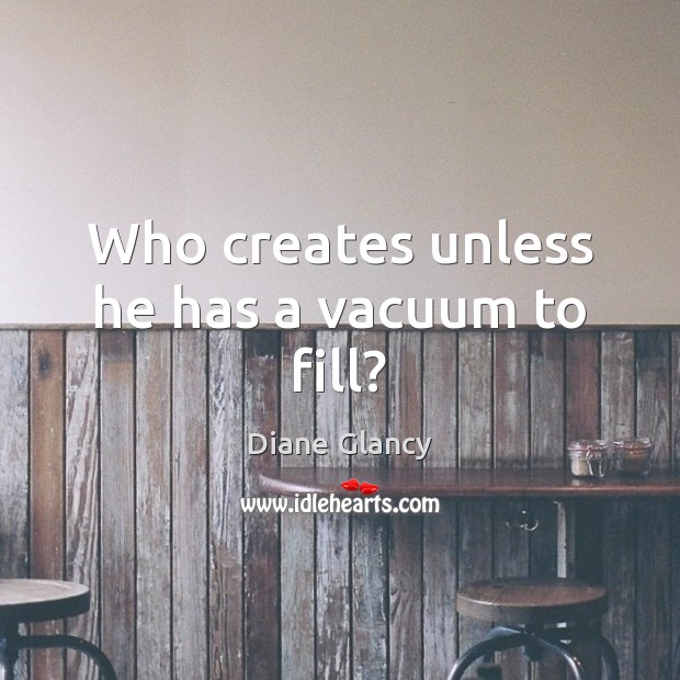 Who creates unless he has a vacuum to fill? Diane Glancy Picture Quote
