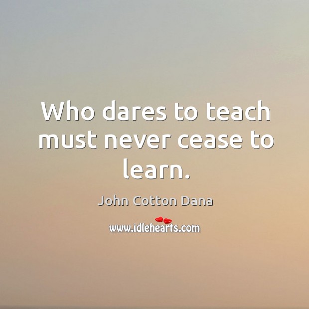 Who dares to teach must never cease to learn. Image