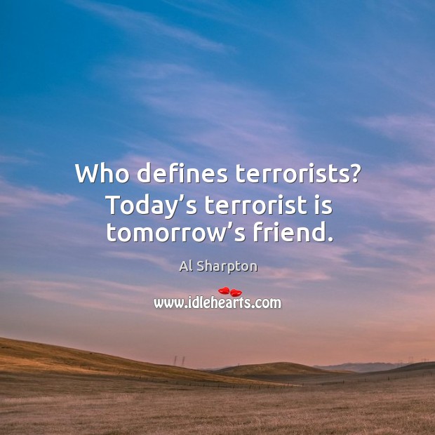Who defines terrorists? today’s terrorist is tomorrow’s friend. Al Sharpton Picture Quote