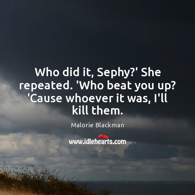 Who did it, Sephy?’ She repeated. ‘Who beat you up? ‘Cause whoever it was, I’ll kill them. Malorie Blackman Picture Quote