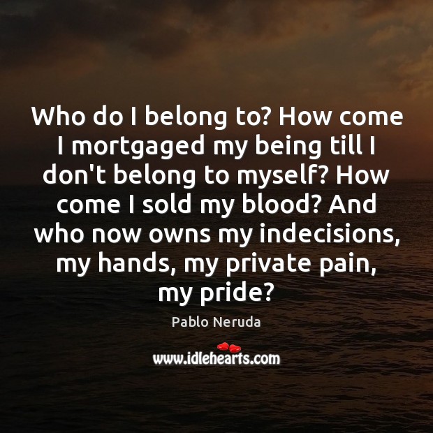 Who do I belong to? How come I mortgaged my being till Pablo Neruda Picture Quote