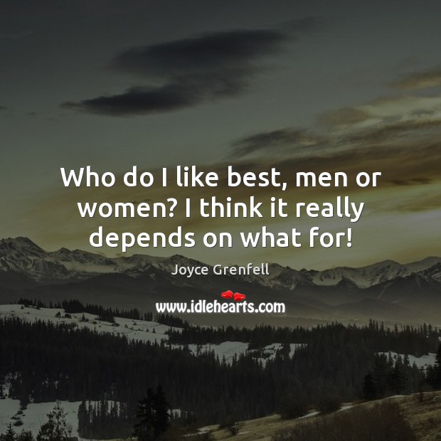 Who do I like best, men or women? I think it really depends on what for! Joyce Grenfell Picture Quote