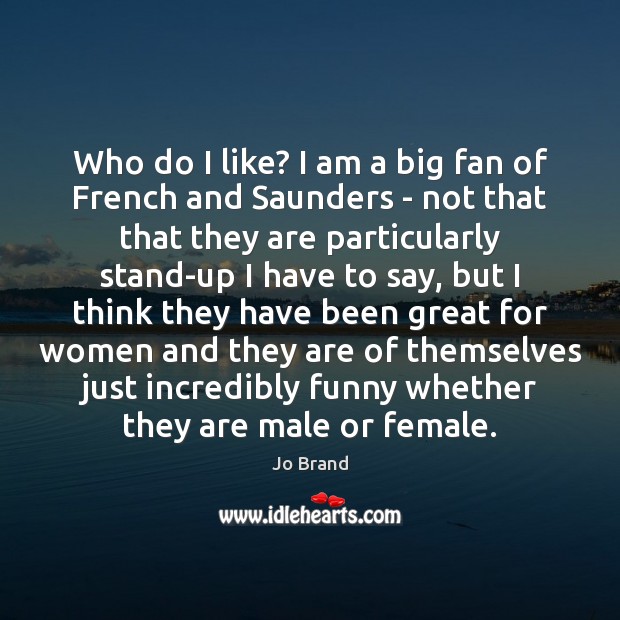 Who do I like? I am a big fan of French and Jo Brand Picture Quote