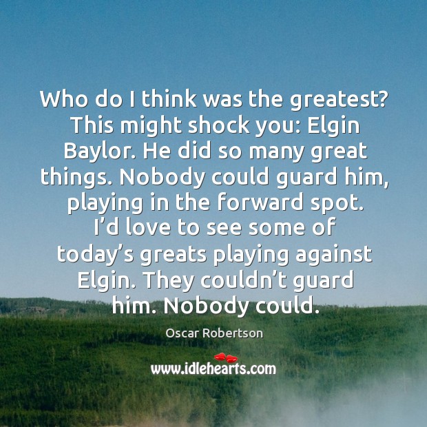 Who do I think was the greatest? this might shock you: elgin baylor. He did so many great things. Oscar Robertson Picture Quote