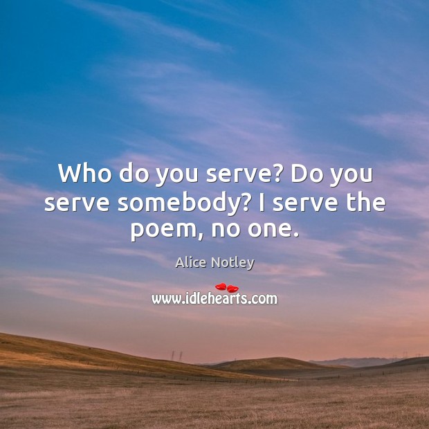 Who do you serve? Do you serve somebody? I serve the poem, no one. Alice Notley Picture Quote