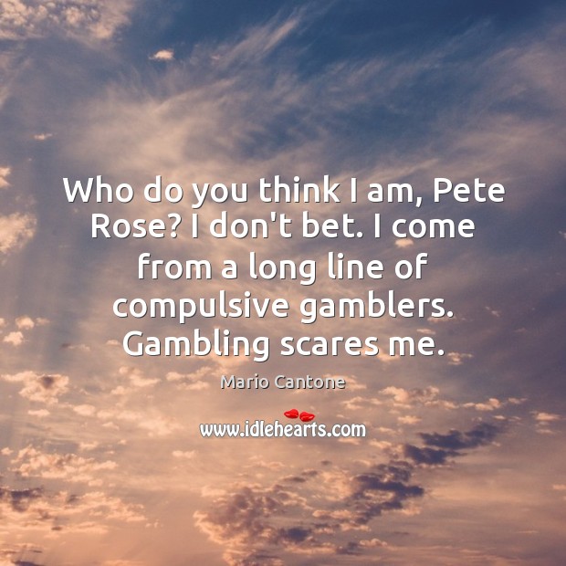 Who do you think I am, Pete Rose? I don’t bet. I Image