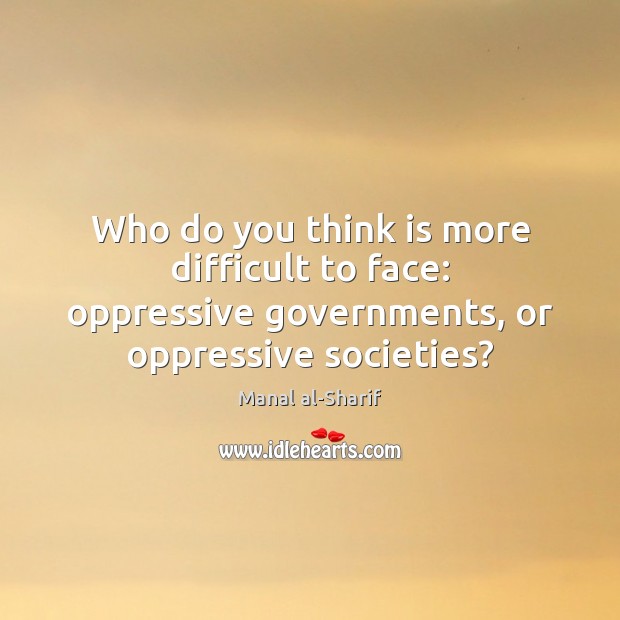 Who do you think is more difficult to face: oppressive governments, or Manal al-Sharif Picture Quote
