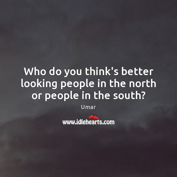 Who do you think’s better looking people in the north or people in the south? Umar Picture Quote