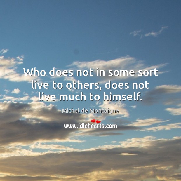 Who does not in some sort live to others, does not live much to himself. Image