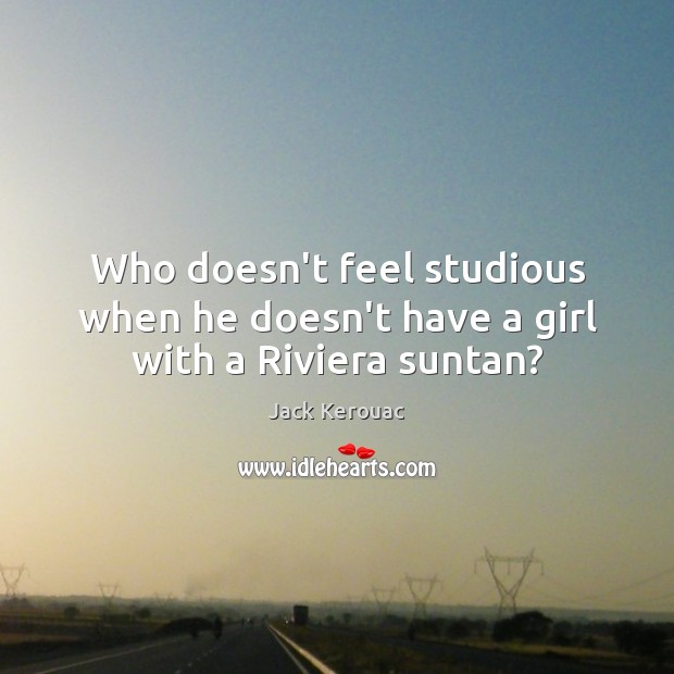 Who doesn’t feel studious when he doesn’t have a girl with a Riviera suntan? Jack Kerouac Picture Quote