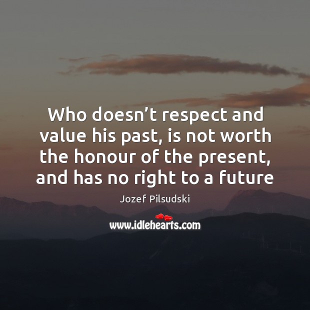 Who doesn’t respect and value his past, is not worth the Jozef Pilsudski Picture Quote