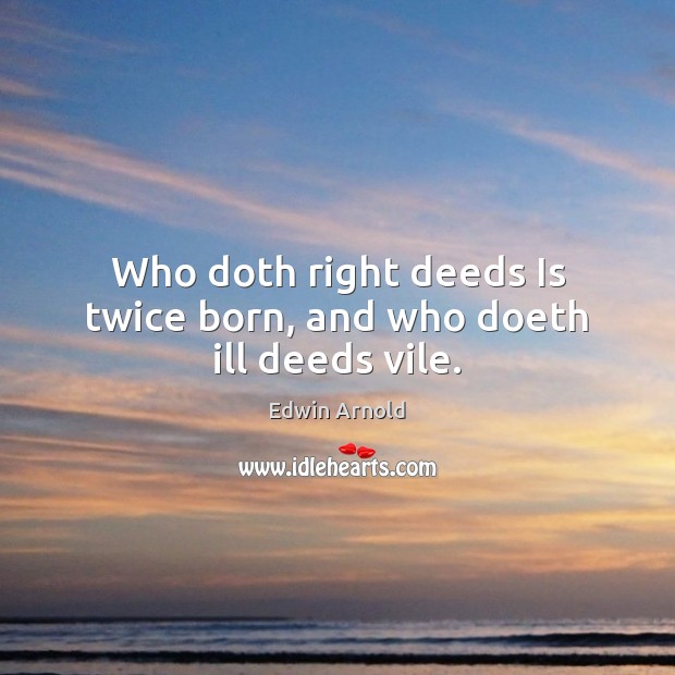 Who doth right deeds Is twice born, and who doeth ill deeds vile. Edwin Arnold Picture Quote
