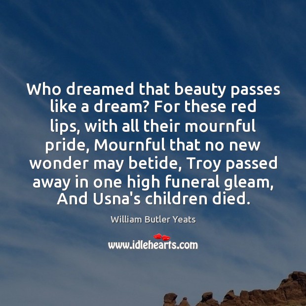 Who dreamed that beauty passes like a dream? For these red lips, William Butler Yeats Picture Quote