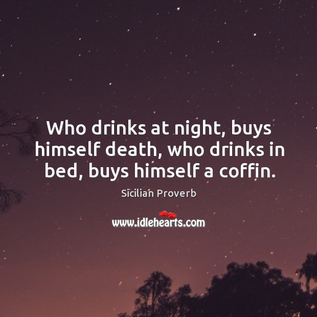 Who drinks at night, buys himself death, who drinks in bed, buys himself a coffin. Sicilian Proverbs Image