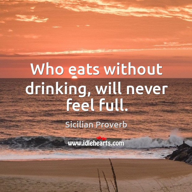 Who eats without drinking, will never feel full. Sicilian Proverbs Image