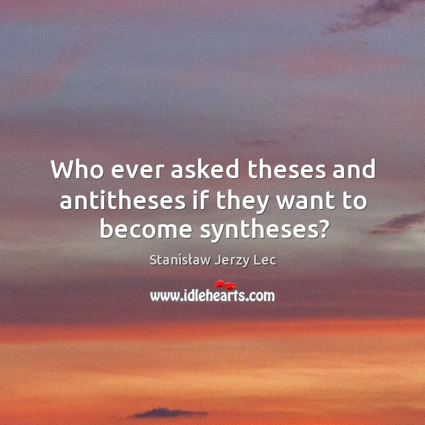 Who ever asked theses and antitheses if they want to become syntheses? Stanisław Jerzy Lec Picture Quote