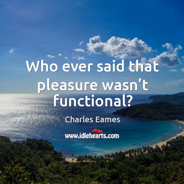 Who ever said that pleasure wasn’t functional? Charles Eames Picture Quote