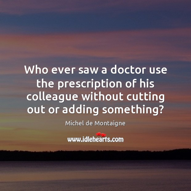 Who ever saw a doctor use the prescription of his colleague without Michel de Montaigne Picture Quote
